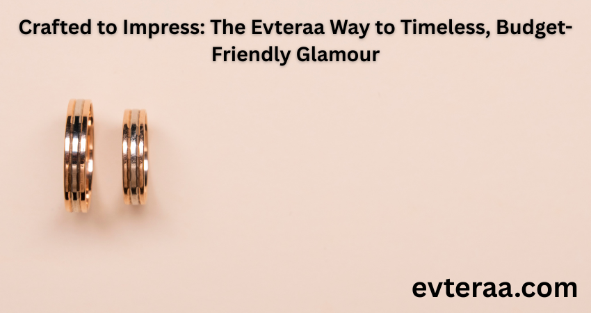 Crafted to Impress: The Evteraa Way to Timeless, Budget-Friendly Glamour